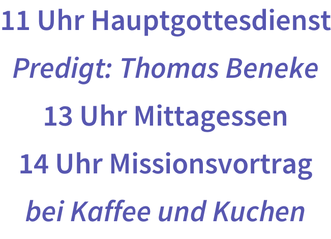 11 Uhr Hauptgottesdienst Predigt: Thomas Beneke 13 Uhr Mittagessen 14 Uhr Missionsvortrag bei Kaffee und Kuchen